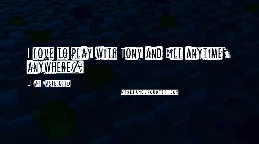 Pat Mastelotto Quotes: I love to play with Tony and Bill anytime, anywhere.