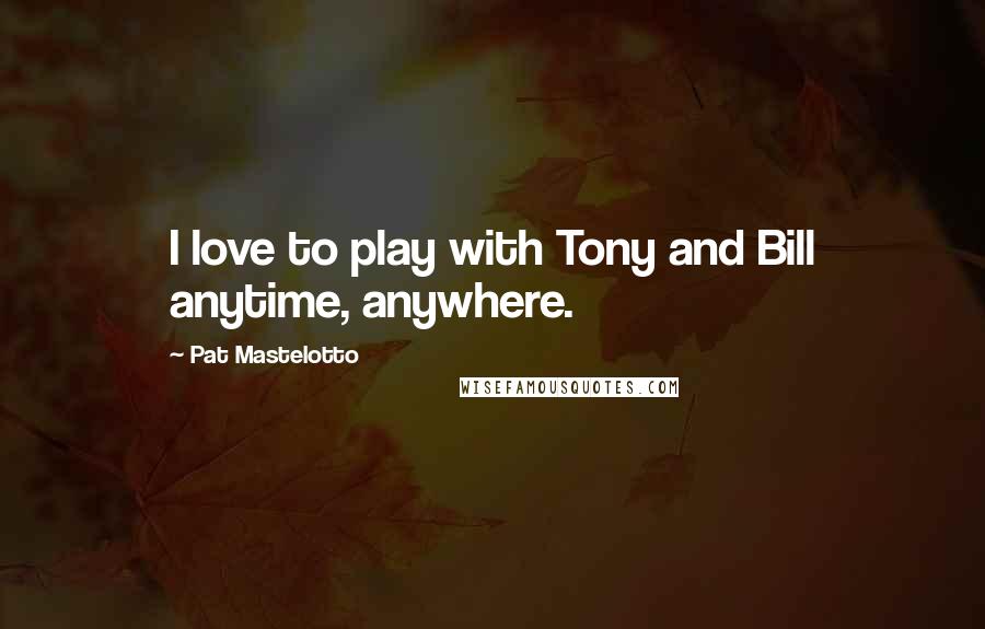 Pat Mastelotto Quotes: I love to play with Tony and Bill anytime, anywhere.