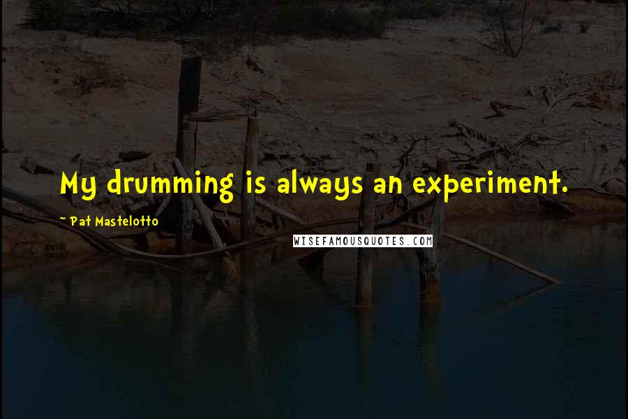 Pat Mastelotto Quotes: My drumming is always an experiment.