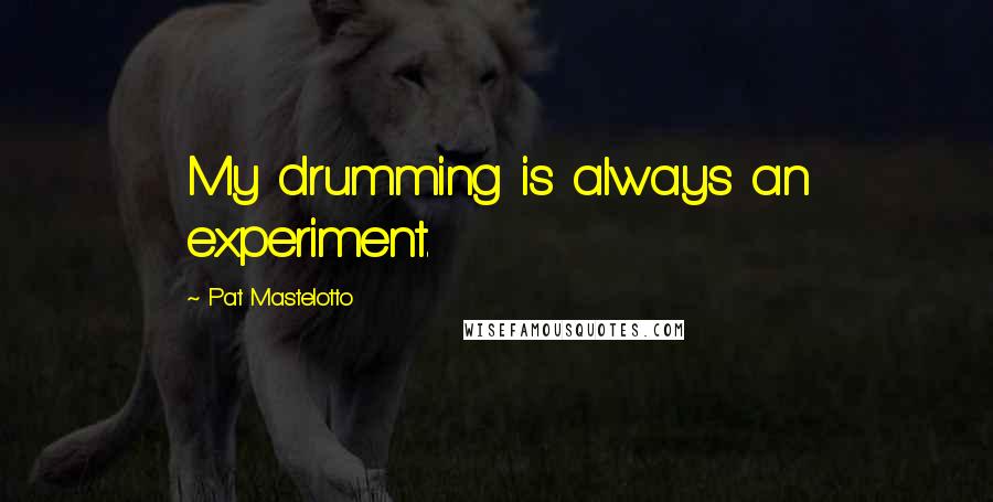Pat Mastelotto Quotes: My drumming is always an experiment.