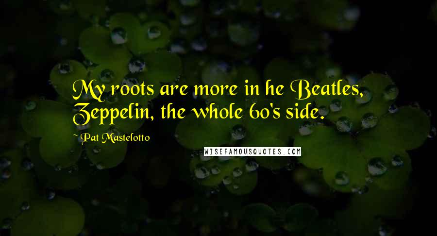 Pat Mastelotto Quotes: My roots are more in he Beatles, Zeppelin, the whole 60's side.