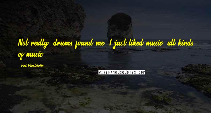 Pat Mastelotto Quotes: Not really, drums found me, I just liked music, all kinds of music.