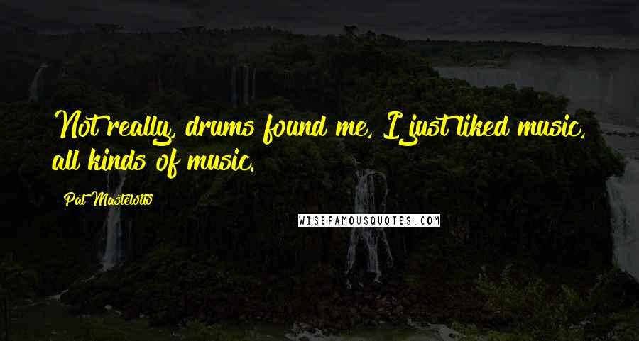 Pat Mastelotto Quotes: Not really, drums found me, I just liked music, all kinds of music.