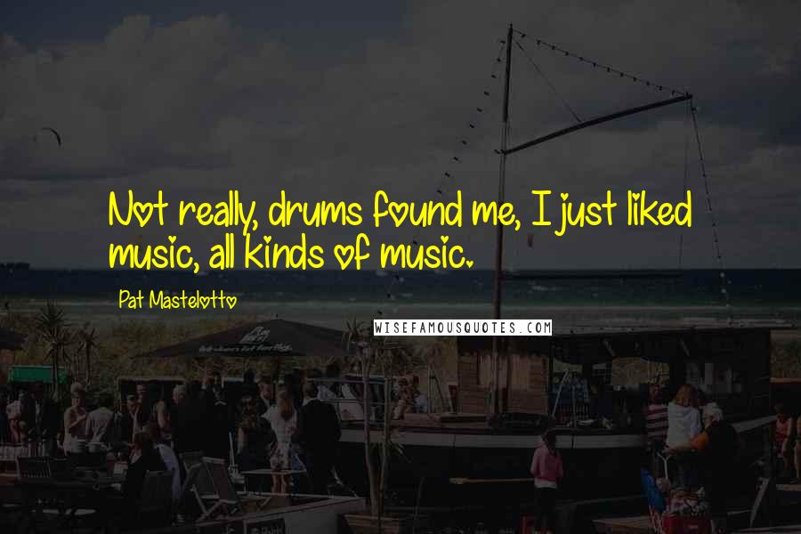 Pat Mastelotto Quotes: Not really, drums found me, I just liked music, all kinds of music.