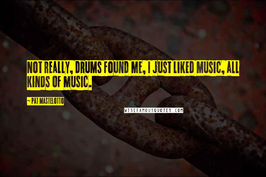 Pat Mastelotto Quotes: Not really, drums found me, I just liked music, all kinds of music.