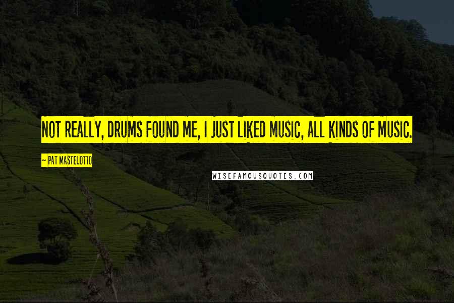 Pat Mastelotto Quotes: Not really, drums found me, I just liked music, all kinds of music.