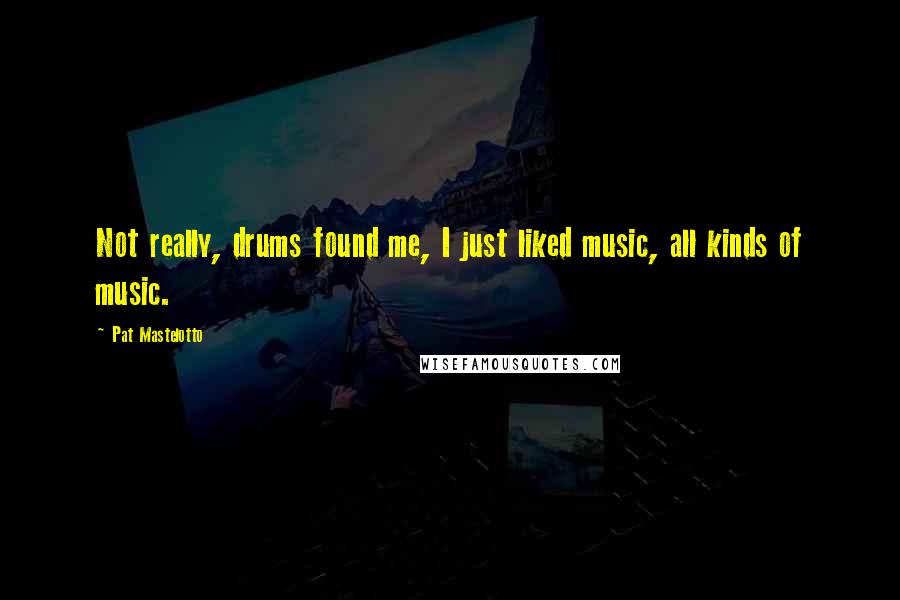 Pat Mastelotto Quotes: Not really, drums found me, I just liked music, all kinds of music.