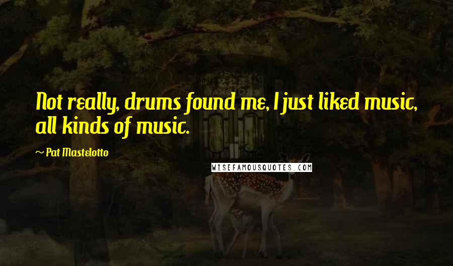 Pat Mastelotto Quotes: Not really, drums found me, I just liked music, all kinds of music.