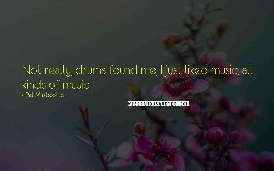 Pat Mastelotto Quotes: Not really, drums found me, I just liked music, all kinds of music.
