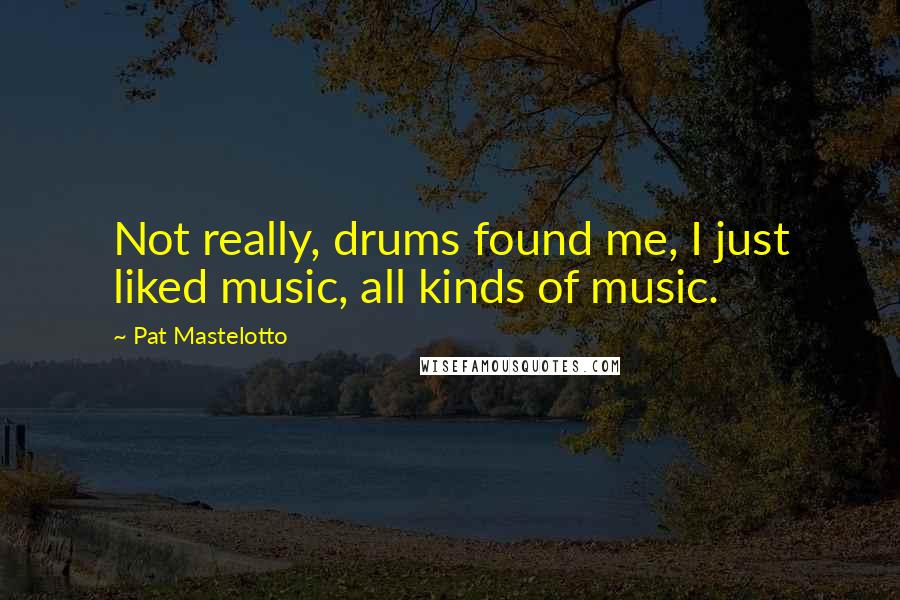Pat Mastelotto Quotes: Not really, drums found me, I just liked music, all kinds of music.
