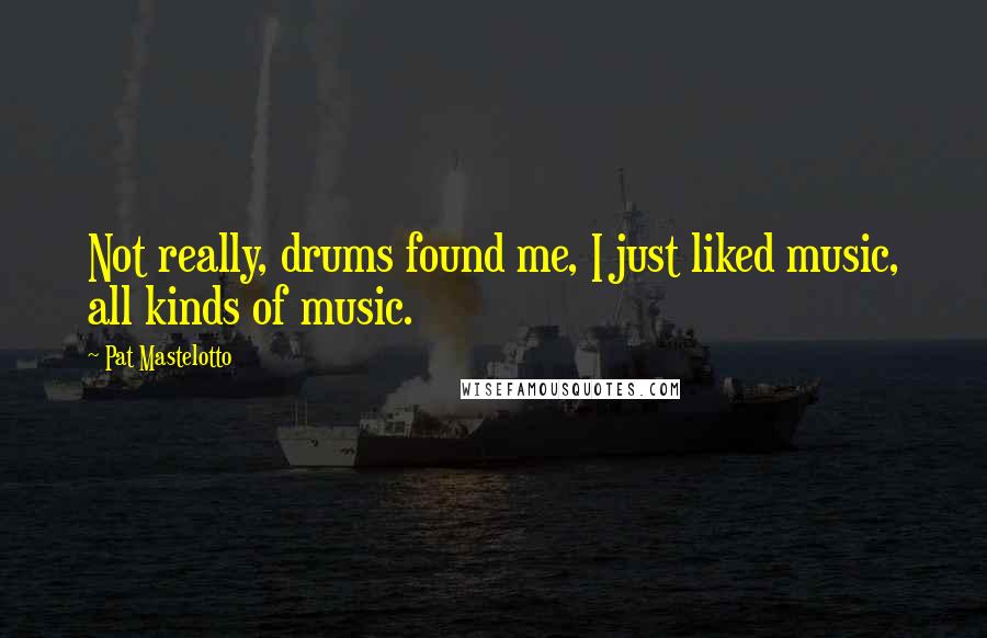 Pat Mastelotto Quotes: Not really, drums found me, I just liked music, all kinds of music.