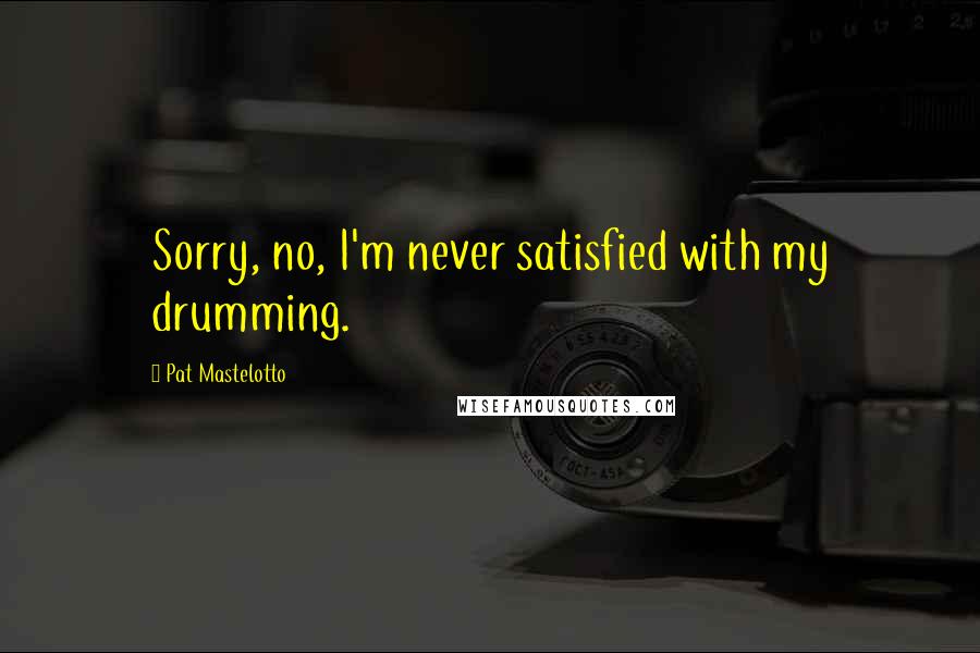 Pat Mastelotto Quotes: Sorry, no, I'm never satisfied with my drumming.