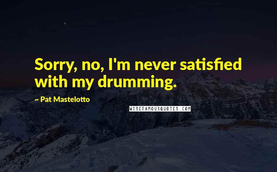 Pat Mastelotto Quotes: Sorry, no, I'm never satisfied with my drumming.