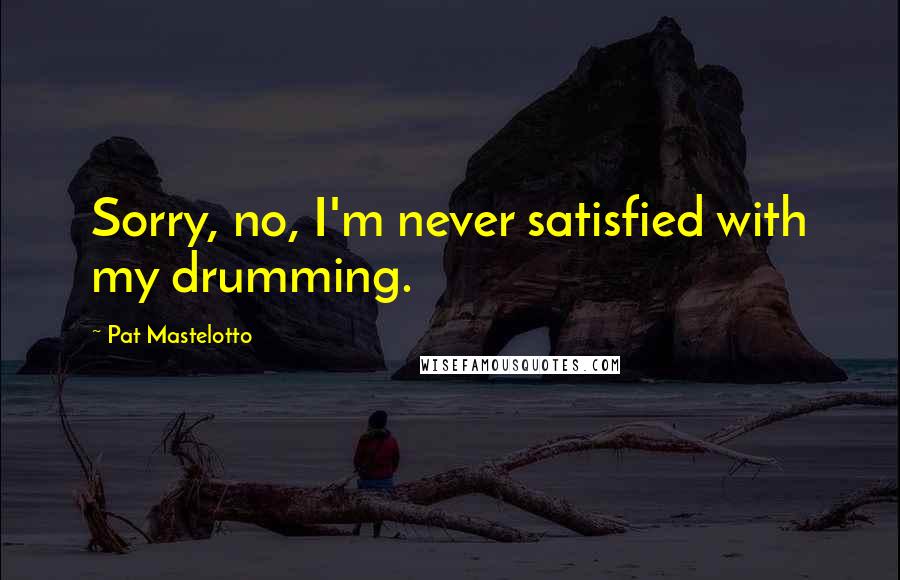 Pat Mastelotto Quotes: Sorry, no, I'm never satisfied with my drumming.