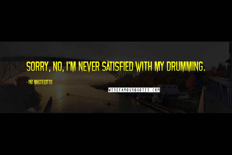 Pat Mastelotto Quotes: Sorry, no, I'm never satisfied with my drumming.