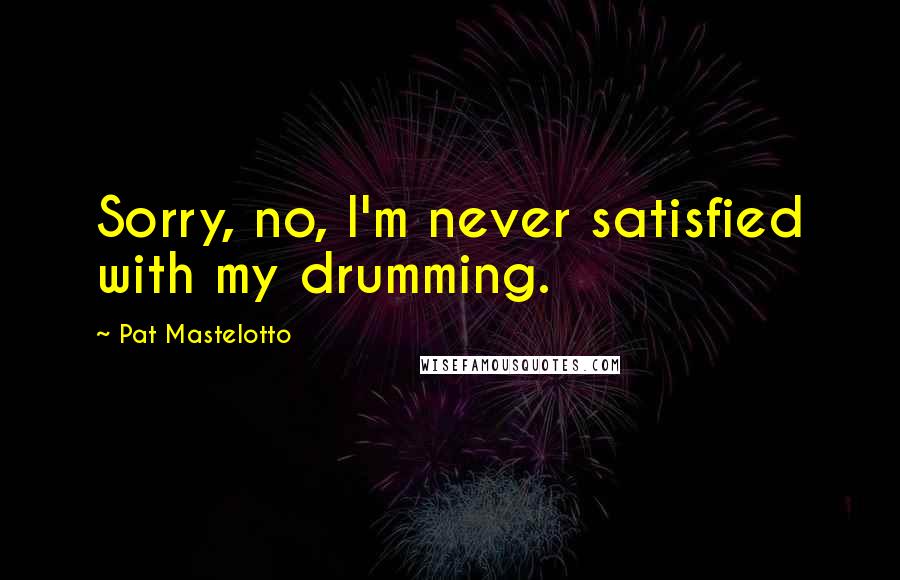 Pat Mastelotto Quotes: Sorry, no, I'm never satisfied with my drumming.