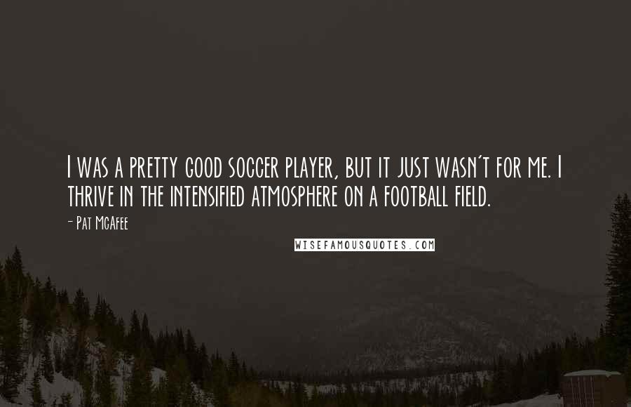 Pat McAfee Quotes: I was a pretty good soccer player, but it just wasn't for me. I thrive in the intensified atmosphere on a football field.