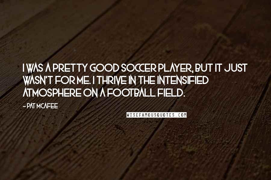 Pat McAfee Quotes: I was a pretty good soccer player, but it just wasn't for me. I thrive in the intensified atmosphere on a football field.