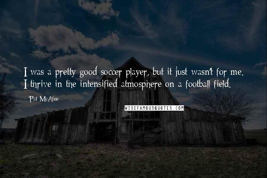 Pat McAfee Quotes: I was a pretty good soccer player, but it just wasn't for me. I thrive in the intensified atmosphere on a football field.