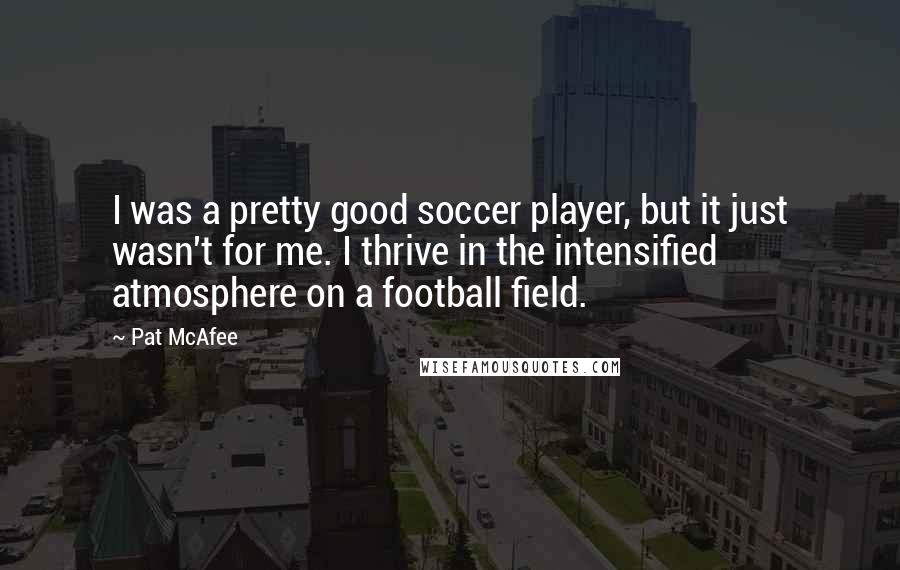 Pat McAfee Quotes: I was a pretty good soccer player, but it just wasn't for me. I thrive in the intensified atmosphere on a football field.