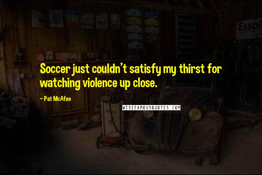 Pat McAfee Quotes: Soccer just couldn't satisfy my thirst for watching violence up close.