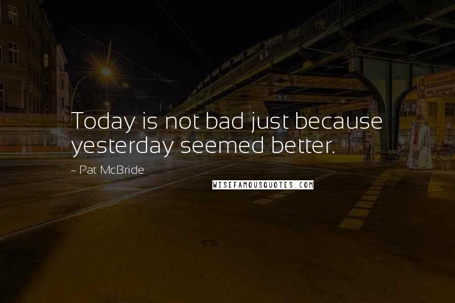 Pat McBride Quotes: Today is not bad just because yesterday seemed better.