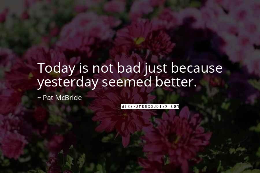 Pat McBride Quotes: Today is not bad just because yesterday seemed better.