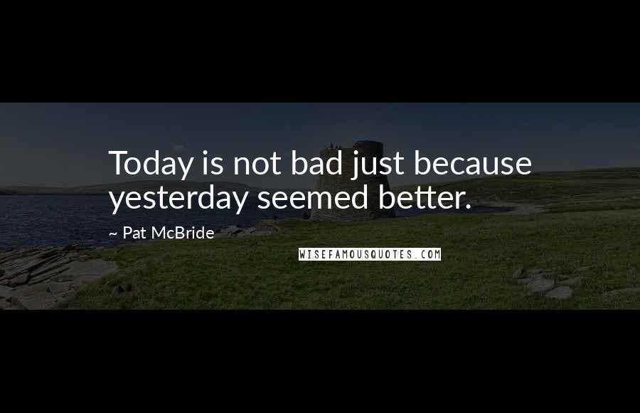 Pat McBride Quotes: Today is not bad just because yesterday seemed better.