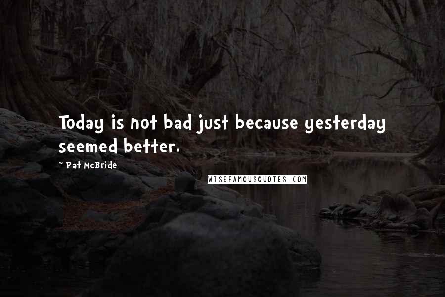 Pat McBride Quotes: Today is not bad just because yesterday seemed better.