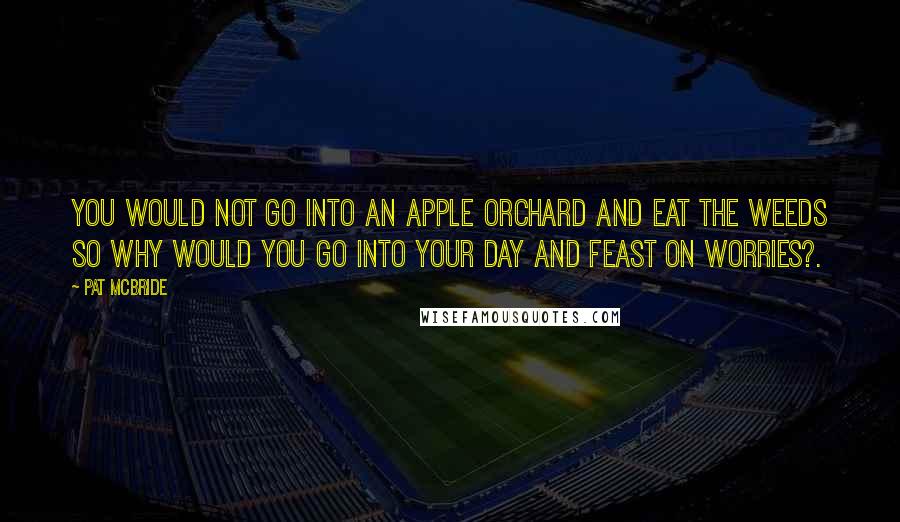 Pat McBride Quotes: You would not go into an apple orchard and eat the weeds so why would you go into your day and feast on worries?.