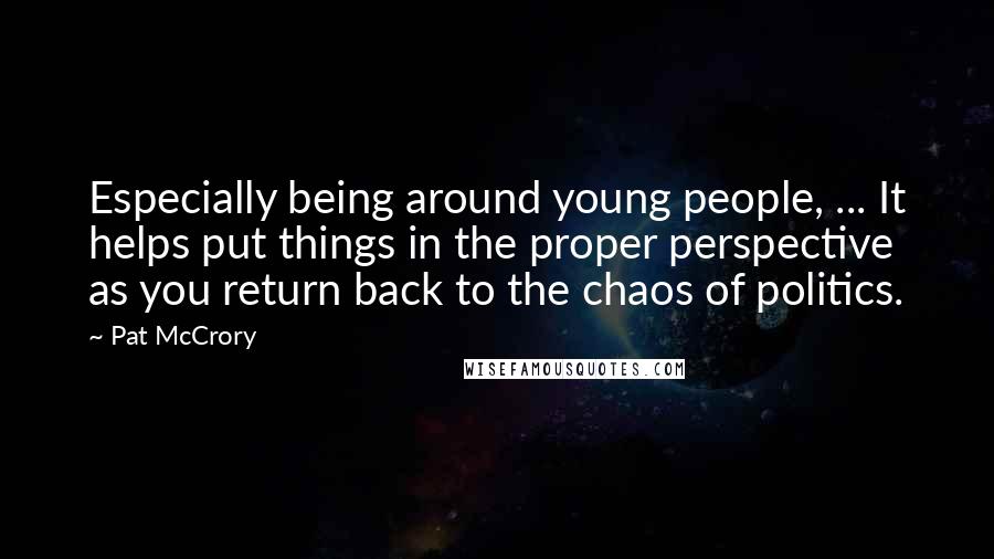 Pat McCrory Quotes: Especially being around young people, ... It helps put things in the proper perspective as you return back to the chaos of politics.