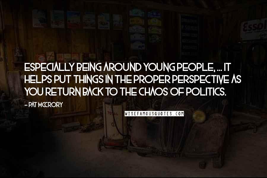 Pat McCrory Quotes: Especially being around young people, ... It helps put things in the proper perspective as you return back to the chaos of politics.