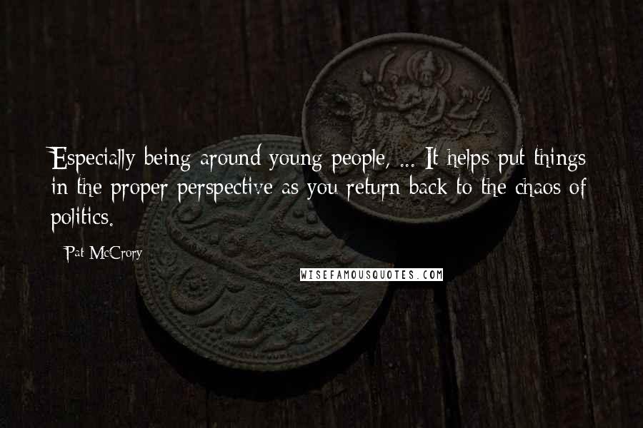 Pat McCrory Quotes: Especially being around young people, ... It helps put things in the proper perspective as you return back to the chaos of politics.