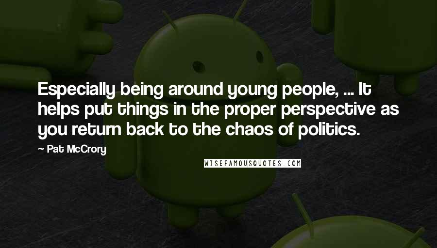 Pat McCrory Quotes: Especially being around young people, ... It helps put things in the proper perspective as you return back to the chaos of politics.