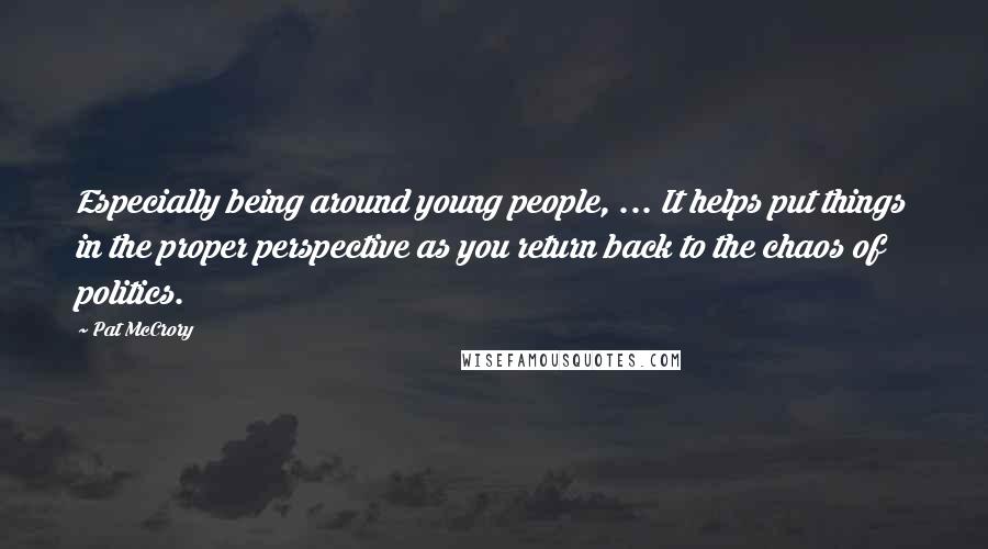 Pat McCrory Quotes: Especially being around young people, ... It helps put things in the proper perspective as you return back to the chaos of politics.