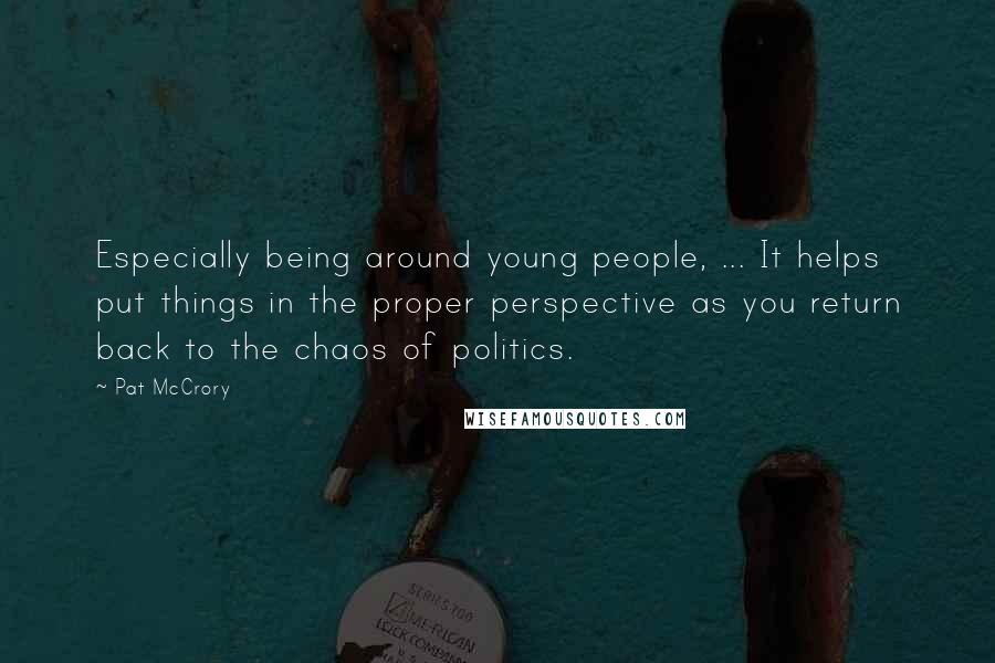 Pat McCrory Quotes: Especially being around young people, ... It helps put things in the proper perspective as you return back to the chaos of politics.