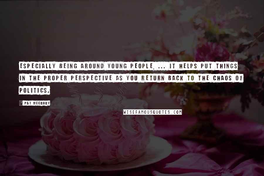 Pat McCrory Quotes: Especially being around young people, ... It helps put things in the proper perspective as you return back to the chaos of politics.