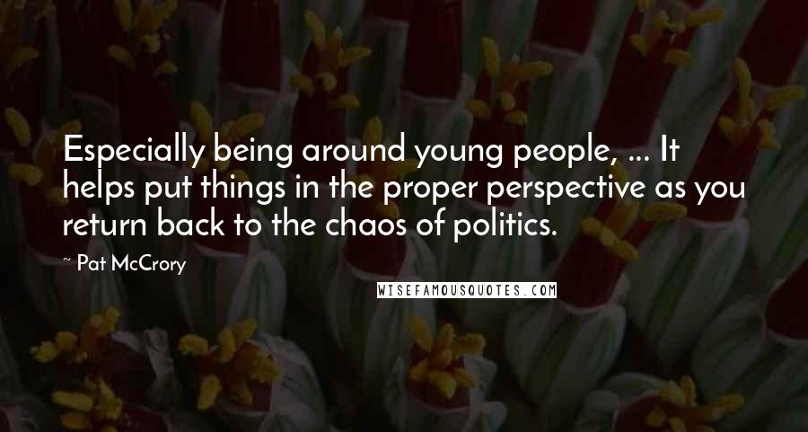 Pat McCrory Quotes: Especially being around young people, ... It helps put things in the proper perspective as you return back to the chaos of politics.