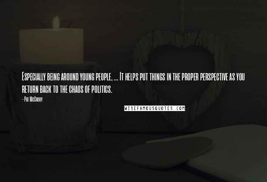 Pat McCrory Quotes: Especially being around young people, ... It helps put things in the proper perspective as you return back to the chaos of politics.