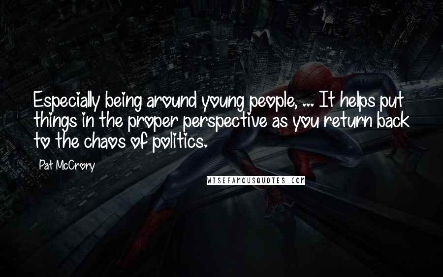 Pat McCrory Quotes: Especially being around young people, ... It helps put things in the proper perspective as you return back to the chaos of politics.