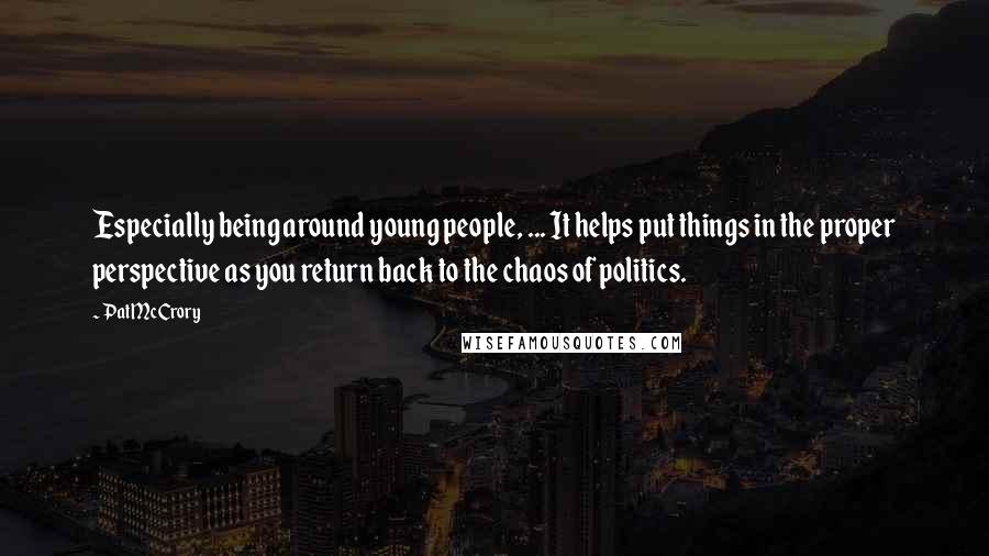 Pat McCrory Quotes: Especially being around young people, ... It helps put things in the proper perspective as you return back to the chaos of politics.