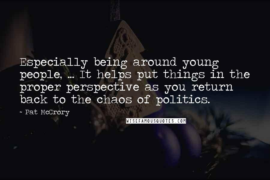 Pat McCrory Quotes: Especially being around young people, ... It helps put things in the proper perspective as you return back to the chaos of politics.