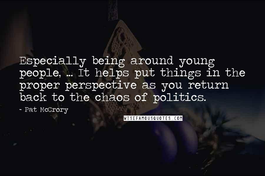 Pat McCrory Quotes: Especially being around young people, ... It helps put things in the proper perspective as you return back to the chaos of politics.