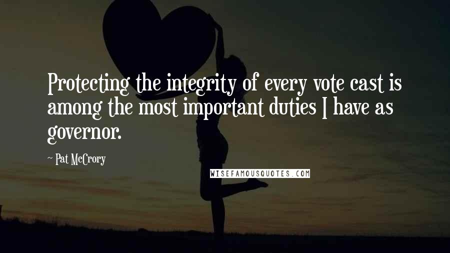 Pat McCrory Quotes: Protecting the integrity of every vote cast is among the most important duties I have as governor.