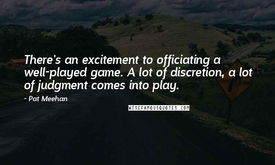 Pat Meehan Quotes: There's an excitement to officiating a well-played game. A lot of discretion, a lot of judgment comes into play.