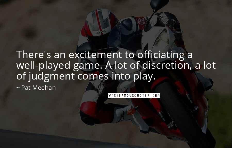 Pat Meehan Quotes: There's an excitement to officiating a well-played game. A lot of discretion, a lot of judgment comes into play.