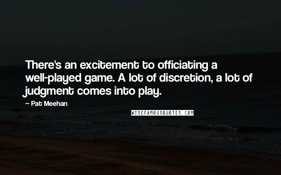 Pat Meehan Quotes: There's an excitement to officiating a well-played game. A lot of discretion, a lot of judgment comes into play.
