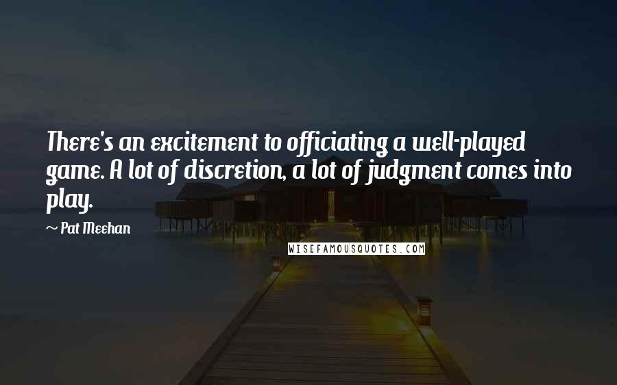 Pat Meehan Quotes: There's an excitement to officiating a well-played game. A lot of discretion, a lot of judgment comes into play.