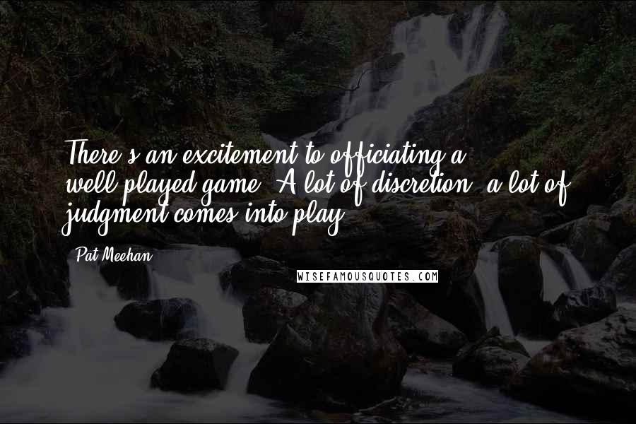 Pat Meehan Quotes: There's an excitement to officiating a well-played game. A lot of discretion, a lot of judgment comes into play.