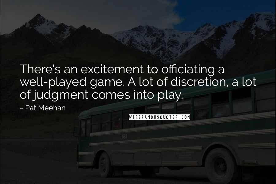 Pat Meehan Quotes: There's an excitement to officiating a well-played game. A lot of discretion, a lot of judgment comes into play.